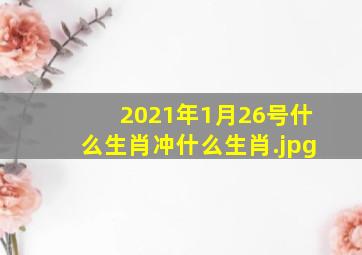 2021年1月26号什么生肖冲什么生肖