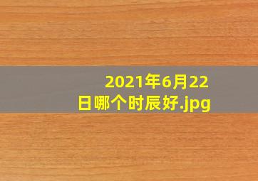 2021年6月22日哪个时辰好